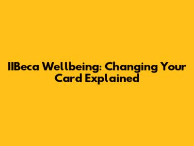 IIBeca Wellbeing: Changing Your Card Explained