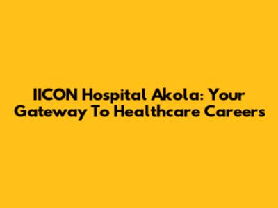 IICON Hospital Akola: Your Gateway To Healthcare Careers