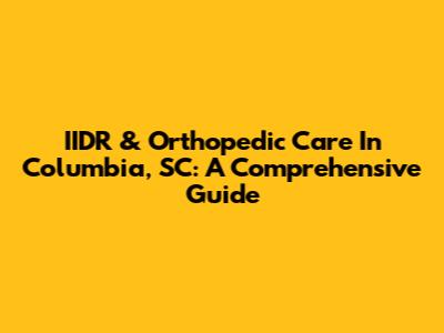 IIDR & Orthopedic Care In Columbia, SC: A Comprehensive Guide