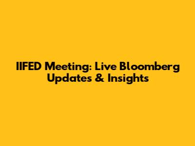 IIFED Meeting: Live Bloomberg Updates & Insights