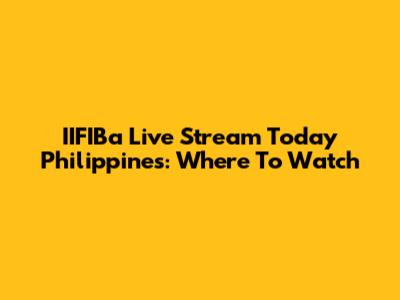 IIFIBa Live Stream Today Philippines: Where To Watch