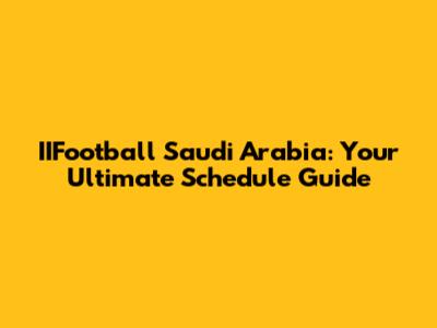 IIFootball Saudi Arabia: Your Ultimate Schedule Guide