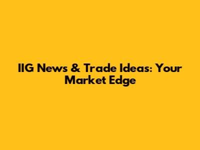 IIG News & Trade Ideas: Your Market Edge