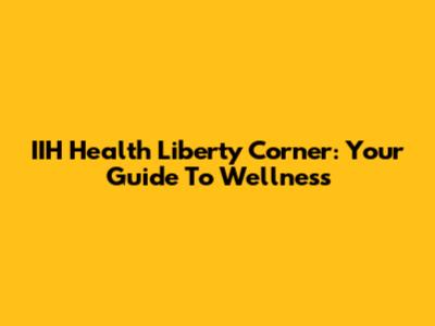 IIH Health Liberty Corner: Your Guide To Wellness