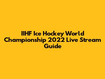 IIHF Ice Hockey World Championship 2022 Live Stream Guide