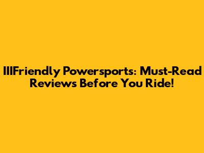 IIIFriendly Powersports: Must-Read Reviews Before You Ride!
