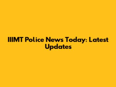 IIIMT Police News Today: Latest Updates