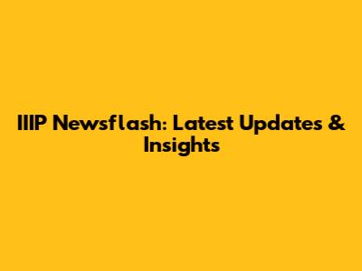 IIIP Newsflash: Latest Updates & Insights