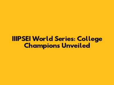 IIIPSEI World Series: College Champions Unveiled