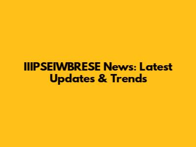 IIIPSEIWBRESE News: Latest Updates & Trends