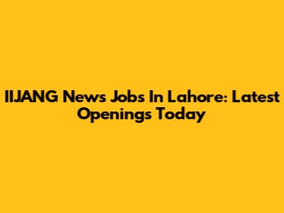 IIJANG News Jobs In Lahore: Latest Openings Today