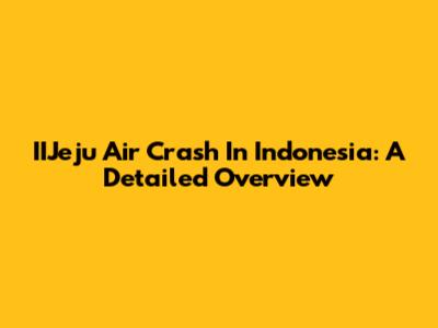 IIJeju Air Crash In Indonesia: A Detailed Overview