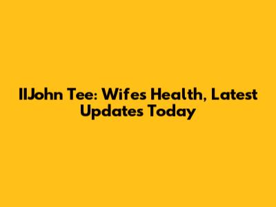 IIJohn Tee: Wife's Health, Latest Updates Today
