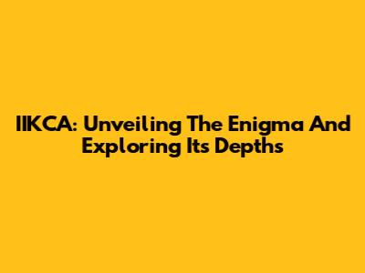 IIKCA: Unveiling The Enigma And Exploring Its Depths