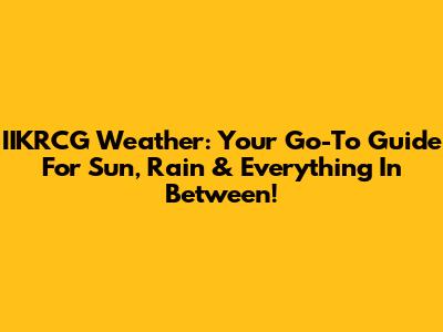 IIKRCG Weather: Your Go-To Guide For Sun, Rain & Everything In Between!