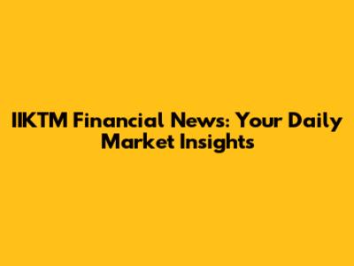 IIKTM Financial News: Your Daily Market Insights