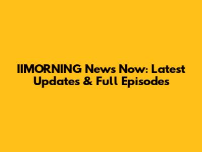 IIMORNING News Now: Latest Updates & Full Episodes