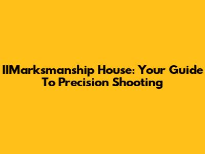 IIMarksmanship House: Your Guide To Precision Shooting