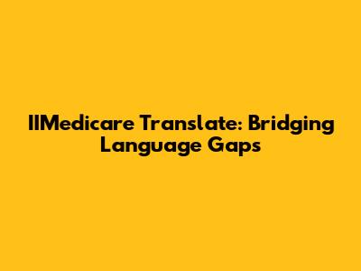 IIMedicare Translate: Bridging Language Gaps