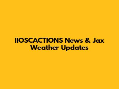 IIOSCACTIONS News & Jax Weather Updates