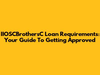IIOSCBrothersC Loan Requirements: Your Guide To Getting Approved