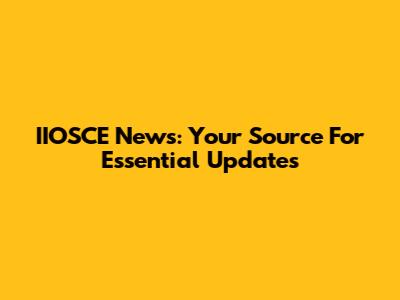 IIOSCE News: Your Source For Essential Updates
