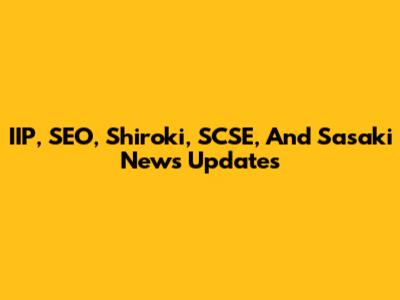 IIP, SEO, Shiroki, SCSE, And Sasaki News Updates
