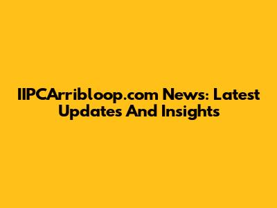 IIPCArribloop.com News: Latest Updates And Insights