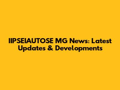IIPSEIAUTOSE MG News: Latest Updates & Developments