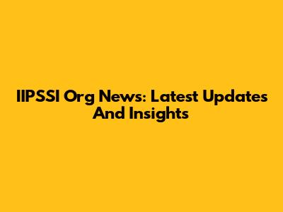 IIPSSI Org News: Latest Updates And Insights