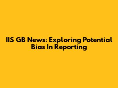 IIS GB News: Exploring Potential Bias In Reporting