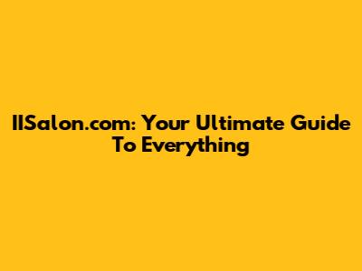 IISalon.com: Your Ultimate Guide To Everything