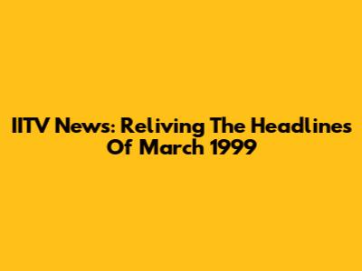 IITV News: Reliving The Headlines Of March 1999