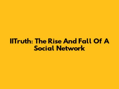 IITruth: The Rise And Fall Of A Social Network