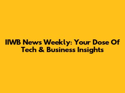 IIWB News Weekly: Your Dose Of Tech & Business Insights