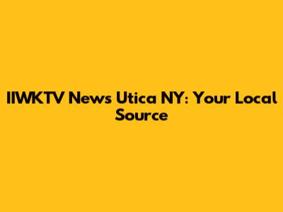 IIWKTV News Utica NY: Your Local Source