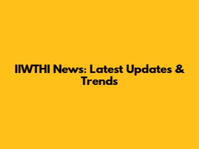 IIWTHI News: Latest Updates & Trends