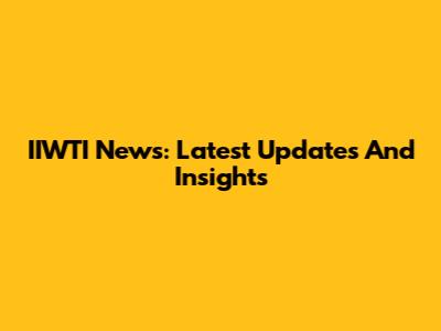 IIWTI News: Latest Updates And Insights