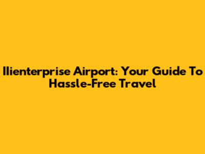 IIienterprise Airport: Your Guide To Hassle-Free Travel