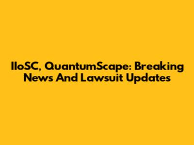 IIoSC, QuantumScape: Breaking News And Lawsuit Updates