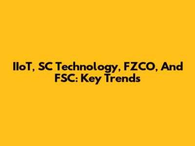 IIoT, SC Technology, FZCO, And FSC: Key Trends