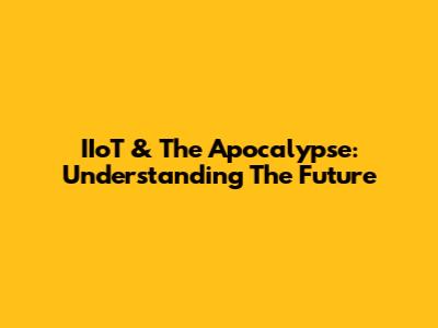 IIoT & The Apocalypse: Understanding The Future