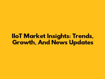 IIoT Market Insights: Trends, Growth, And News Updates