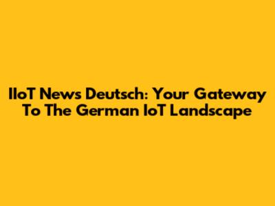 IIoT News Deutsch: Your Gateway To The German IoT Landscape