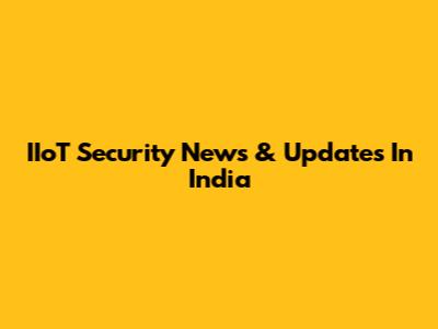 IIoT Security News & Updates In India