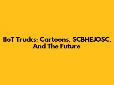 IIoT Trucks: Cartoons, SCBHEJOSC, And The Future