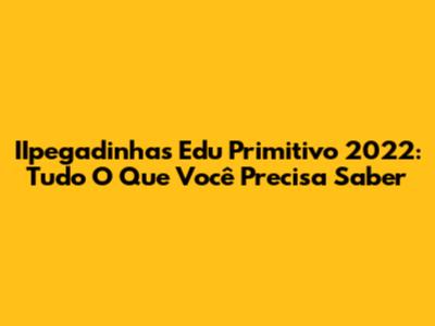 IIpegadinhas Edu Primitivo 2022: Tudo O Que Você Precisa Saber