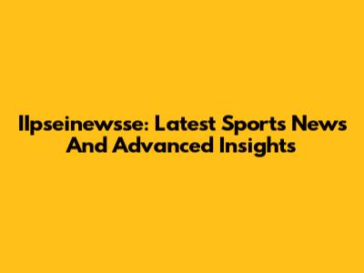 IIpseinewsse: Latest Sports News And Advanced Insights