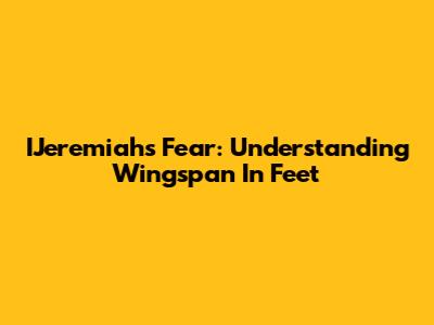 IJeremiah's Fear: Understanding Wingspan In Feet