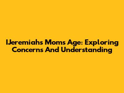 IJeremiah's Mom's Age: Exploring Concerns And Understanding